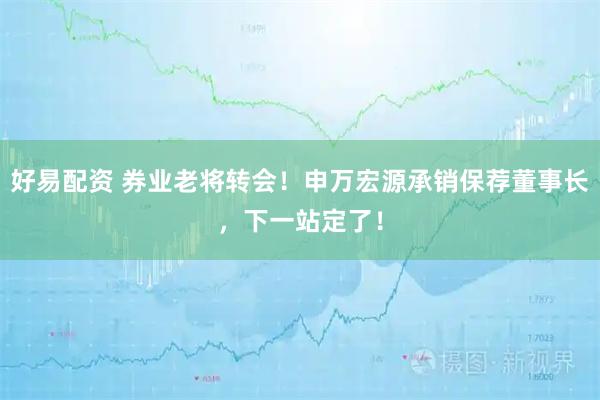 好易配资 券业老将转会！申万宏源承销保荐董事长，下一站定了！