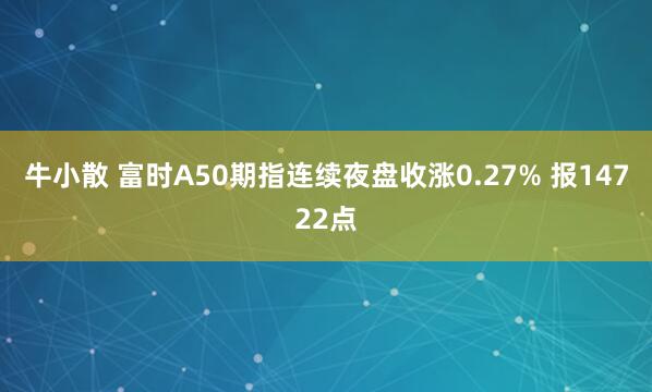 牛小散 富时A50期指连续夜盘收涨0.27% 报14722点