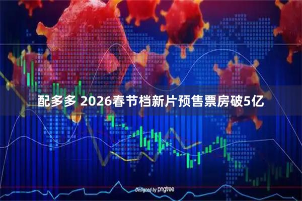 配多多 2026春节档新片预售票房破5亿