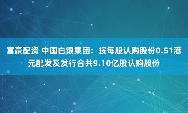 富豪配资 中国白银集团：按每股认购股份0.51港元配发及发行合共9.10亿股认购股份