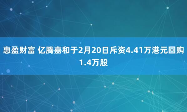 惠盈财富 亿腾嘉和于2月20日斥资4.41万港元回购1.4万股