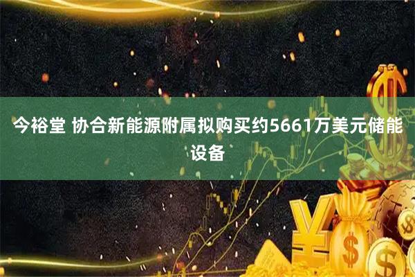 今裕堂 协合新能源附属拟购买约5661万美元储能设备