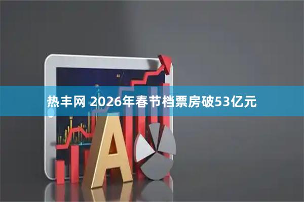 热丰网 2026年春节档票房破53亿元