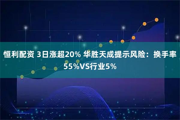 恒利配资 3日涨超20% 华胜天成提示风险：换手率55%VS行业5%