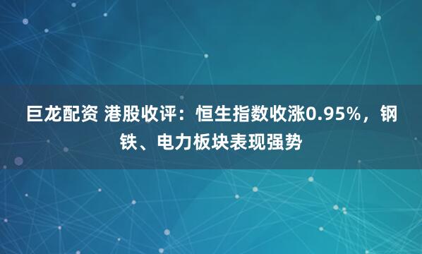 巨龙配资 港股收评：恒生指数收涨0.95%，钢铁、电力板块表现强势