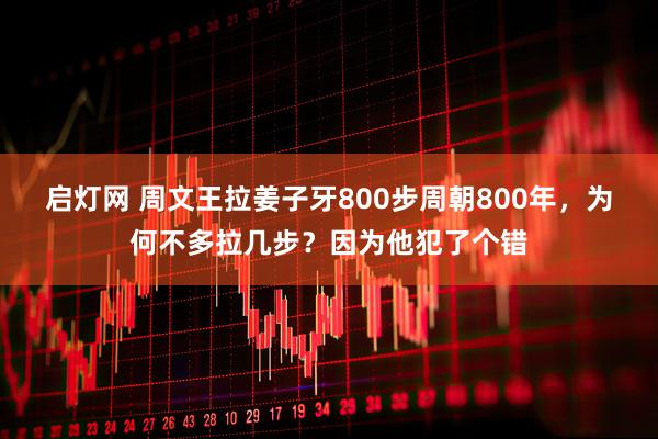 启灯网 周文王拉姜子牙800步周朝800年，为何不多拉几步？因为他犯了个错