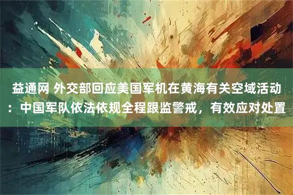 益通网 外交部回应美国军机在黄海有关空域活动：中国军队依法依规全程跟监警戒，有效应对处置