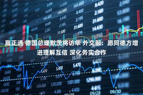 赢正通 德国总理默茨将访华 外交部：愿同德方增进理解互信 深化务实合作