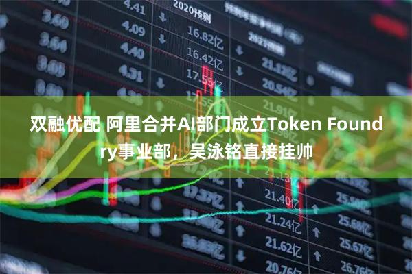 双融优配 阿里合并AI部门成立Token Foundry事业部，吴泳铭直接挂帅