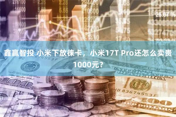 鑫赢智投 小米下放徕卡，小米17T Pro还怎么卖贵1000元？