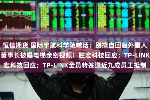 恒信期货 国际宇航科学院喊话：别擅自回复外星人！这是全人类的决定；董事长被曝电梯亲密视频！胜宏科技回应；TP-LINK全员转签遭近九成员工抵制