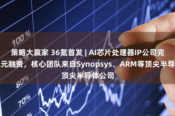 策略大赢家 36氪首发 | AI芯片处理器IP公司完成近亿元融资，核心团队来自Synopsys、ARM等顶尖半导体公司