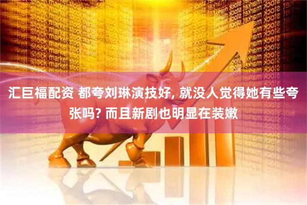 汇巨福配资 都夸刘琳演技好, 就没人觉得她有些夸张吗? 而且新剧也明显在装嫩