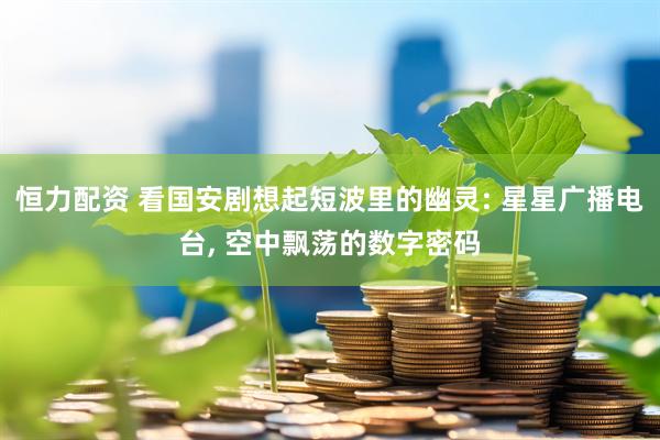 恒力配资 看国安剧想起短波里的幽灵: 星星广播电台, 空中飘荡的数字密码