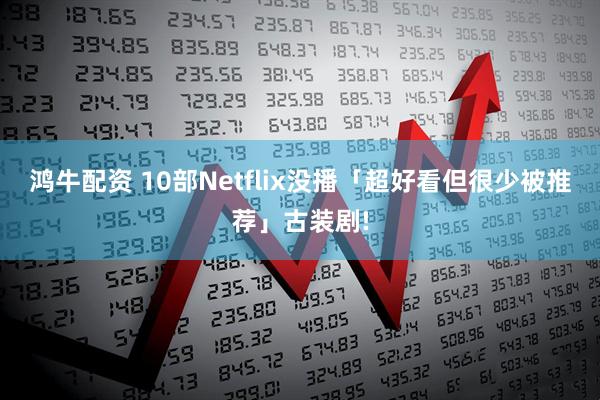 鸿牛配资 10部Netflix没播「超好看但很少被推荐」古装剧!